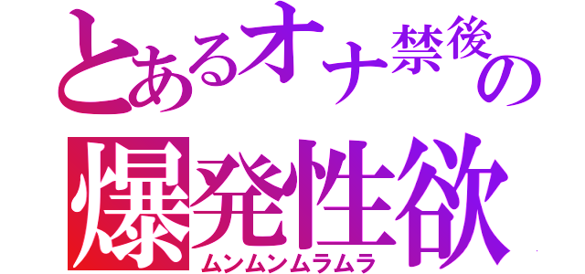 とあるオナ禁後の爆発性欲（ムンムンムラムラ）