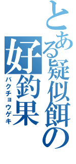 とある疑似餌の好釣果（バクチョウゲキ）