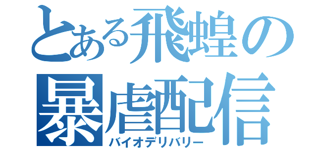 とある飛蝗の暴虐配信（バイオデリバリー）