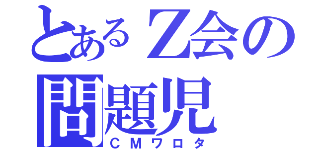 とあるＺ会の問題児（ＣＭワロタ）