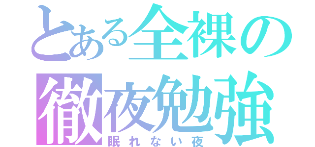 とある全裸の徹夜勉強（眠れない夜）