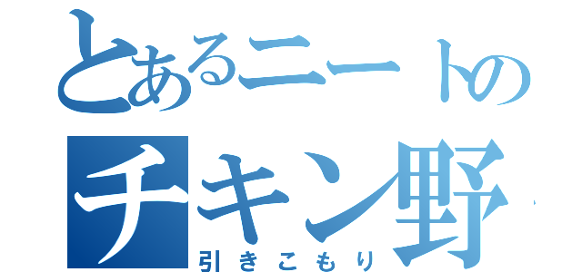 とあるニートのチキン野郎（引きこもり）