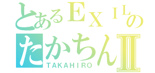 とあるＥＸＩＬＥのたかちんⅡ（ＴＡＫＡＨＩＲＯ）