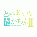 とあるＥＸＩＬＥのたかちんⅡ（ＴＡＫＡＨＩＲＯ）