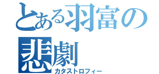 とある羽富の悲劇（カタストロフィー）