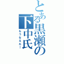 とある黒瀬の下中氏（もうなえた！）