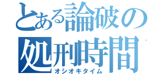 とある論破の処刑時間（オシオキタイム）