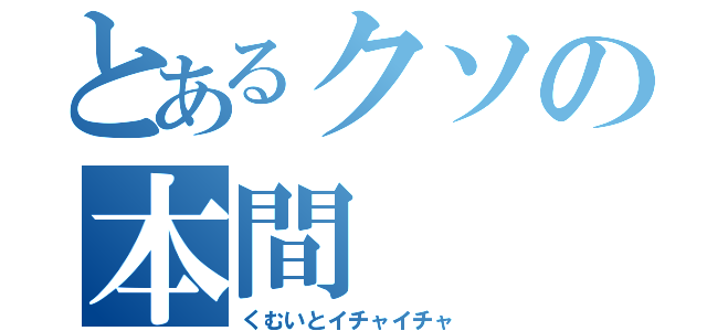 とあるクソの本間（くむいとイチャイチャ）