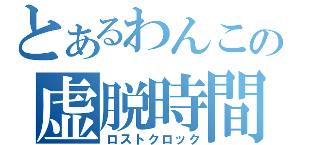 とあるわんこの虚脱時間（ロストクロック）