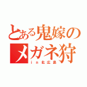 とある鬼嫁のメガネ狩り（ｉｎ北広島）