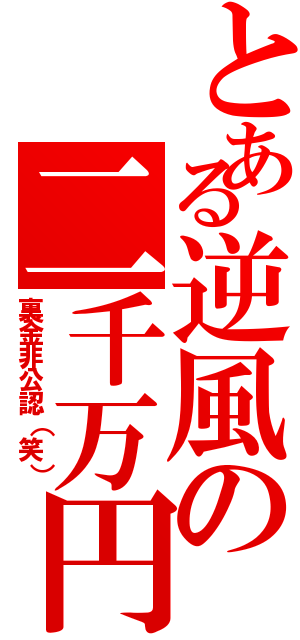 とある逆風の二千万円（裏金非公認（笑））