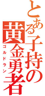 とある子持の黄金勇者（ゴルドラン）