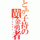 とある子持の黄金勇者（ゴルドラン）