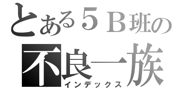 とある５Ｂ班の不良一族（インデックス）