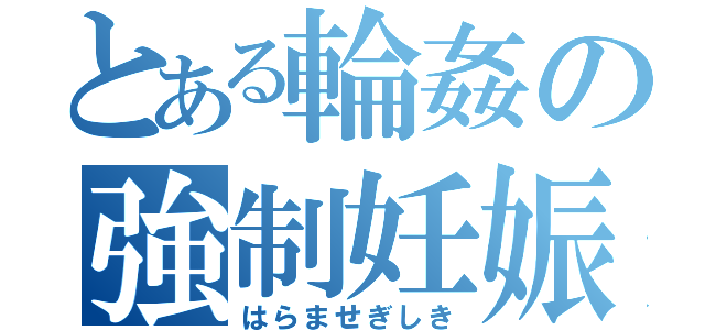 とある輪姦の強制妊娠（はらませぎしき）