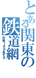 とある関東の鉄道網（作者１８９あずさ）