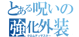 とある呪いの強化外装（クロムディザスター）