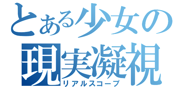 とある少女の現実凝視（リアルスコープ）