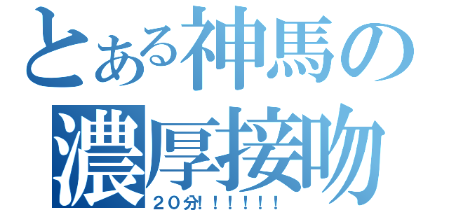 とある神馬の濃厚接吻（２０分！！！！！！）