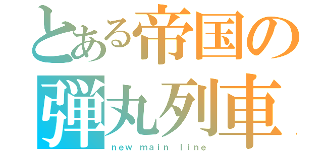 とある帝国の弾丸列車（ｎｅｗ　ｍａｉｎ　ｌｉｎｅ）