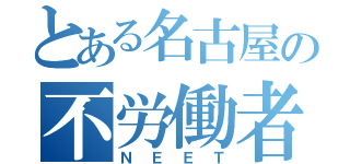 とある名古屋の不労働者（Ｎ Ｅ Ｅ Ｔ）