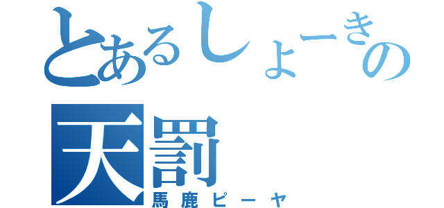 とあるしょーきの天罰（馬鹿ピーヤ）