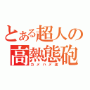 とある超人の高熱態砲（カメハメ波）