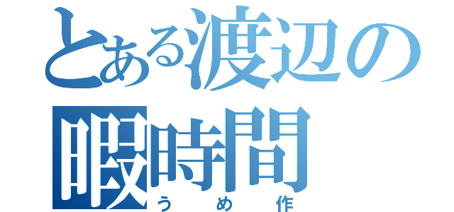 とある渡辺の暇時間（うめ作）