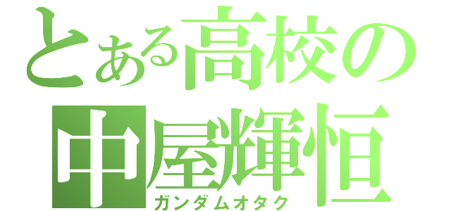 とある高校の中屋輝恒（ガンダムオタク）