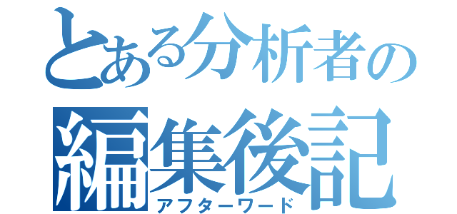 とある分析者の編集後記（アフターワード）