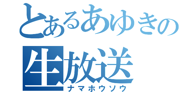 とあるあゆきの生放送（ナマホウソウ）