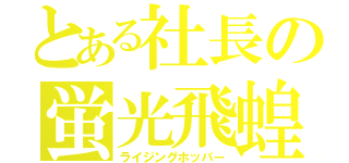 とある社長の蛍光飛蝗（ライジングホッパー）