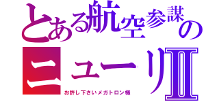 とある航空参謀のニューリーダーⅡ（お許し下さいメガトロン様）