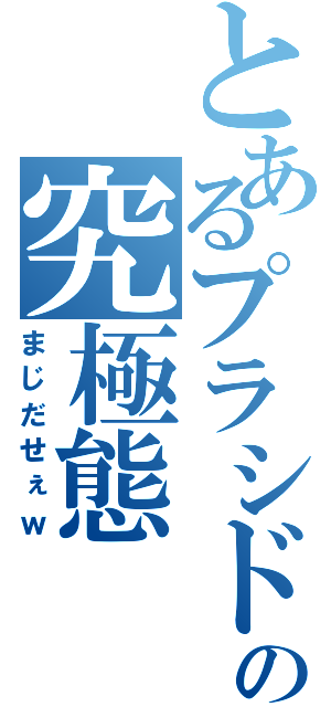 とあるプラシドの究極態（まじだせぇｗ）