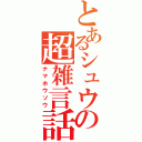 とあるシュウの超雑言話（ナマホウソウ）