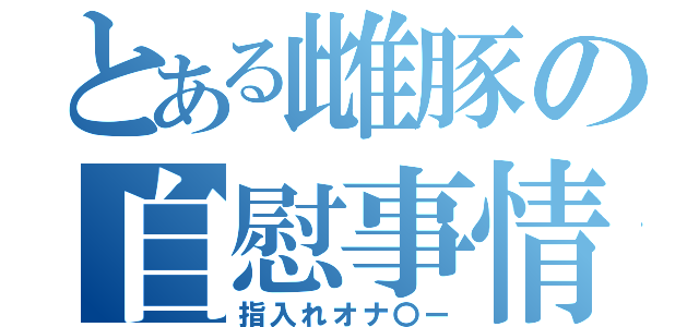 とある雌豚の自慰事情（指入れオナ〇ー）