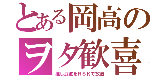 とある岡高のヲタ歓喜（推し武道をＲＳＫで放送）