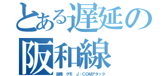 とある遅延の阪和線（故障 グモ Ｊ：ＣＯＭアタック）