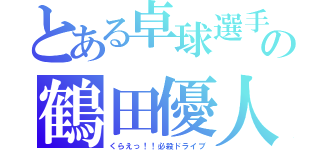 とある卓球選手の鶴田優人（くらえっ！！必殺ドライブ）