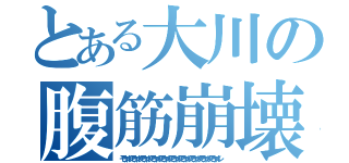 とある大川の腹筋崩壊（モウヤメレモウヤメレモウヤメレモウヤメレモウヤメレモウヤメレモウヤメレモウヤメレモウヤメレモウヤメレ）