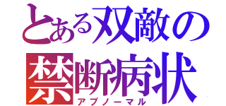 とある双敵の禁断病状（アブノーマル）