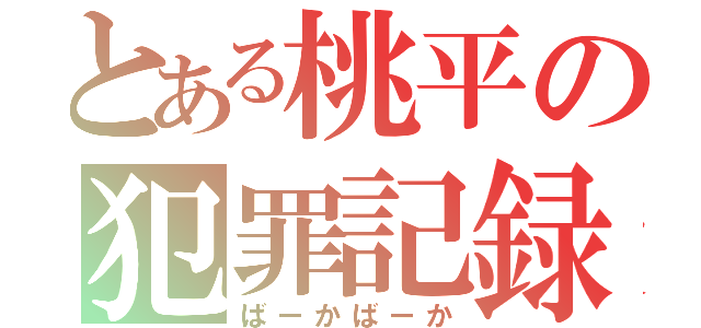 とある桃平の犯罪記録（ばーかばーか）