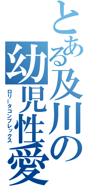 とある及川の幼児性愛（ロリータコンプレックス）