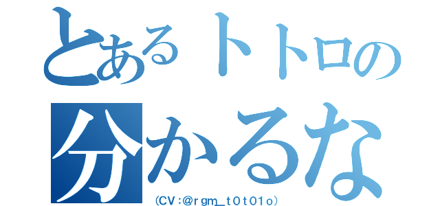 とあるトトロの分かるなぁ〜（（ＣＶ：＠ｒｇｍ＿ｔ０ｔ０１ｏ））