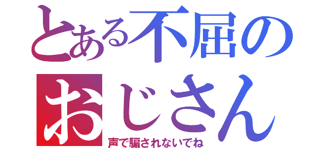 とある不屈のおじさん（声で騙されないでね）