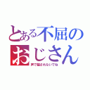 とある不屈のおじさん（声で騙されないでね）