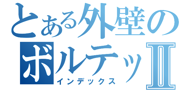 とある外壁のボルテッカⅡ（インデックス）