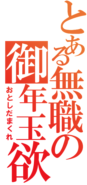 とある無職の御年玉欲（おとしだまくれ）