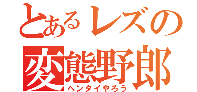 とあるレズの変態野郎（ヘンタイやろう）