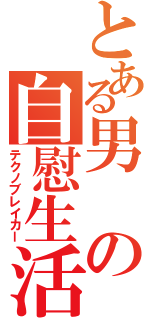 とある男の自慰生活Ⅱ（テクノブレイカー）